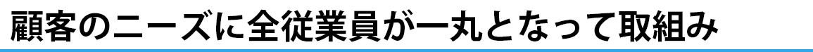 顧客のニーズに全従業員が一丸となって取組み