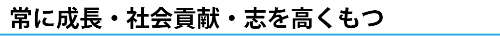 常に成長・社会貢献・志を高くもつ