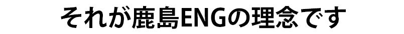 それが鹿島ENGの理念です