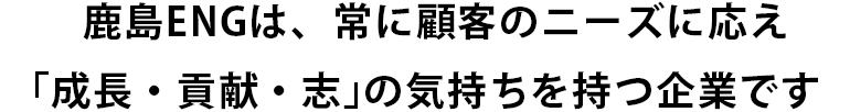 鹿島ENGは、常に顧客のニーズに応え「成長・貢献・志」の気持ちを持つ企業です